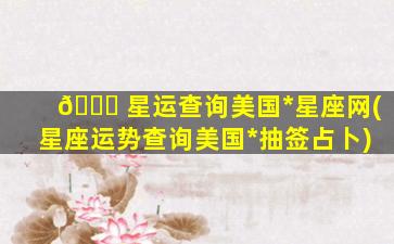 🐈 星运查询美国*
星座网(星座运势查询美国*
抽签占卜)
